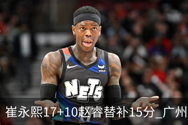 崔永熙17+10赵睿替补15分 广州力克新疆两连胜